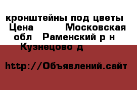 кронштейны под цветы › Цена ­ 350 - Московская обл., Раменский р-н, Кузнецово д.  »    